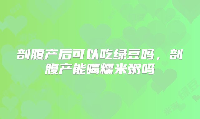 剖腹产后可以吃绿豆吗，剖腹产能喝糯米粥吗