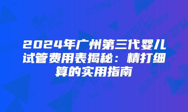 2024年广州第三代婴儿试管费用表揭秘：精打细算的实用指南