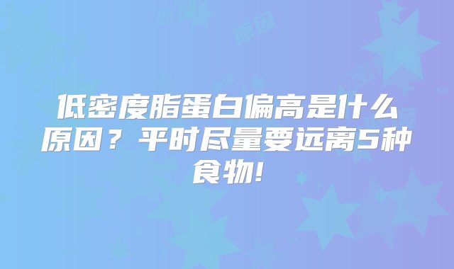 低密度脂蛋白偏高是什么原因？平时尽量要远离5种食物!