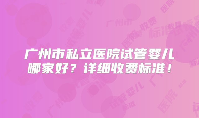 广州市私立医院试管婴儿哪家好？详细收费标准！