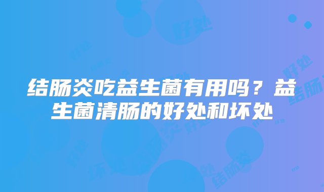 结肠炎吃益生菌有用吗？益生菌清肠的好处和坏处