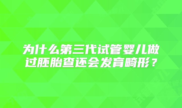 为什么第三代试管婴儿做过胚胎查还会发育畸形？