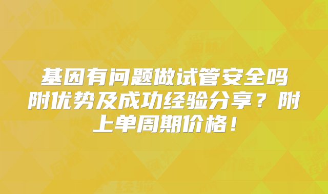 基因有问题做试管安全吗附优势及成功经验分享？附上单周期价格！