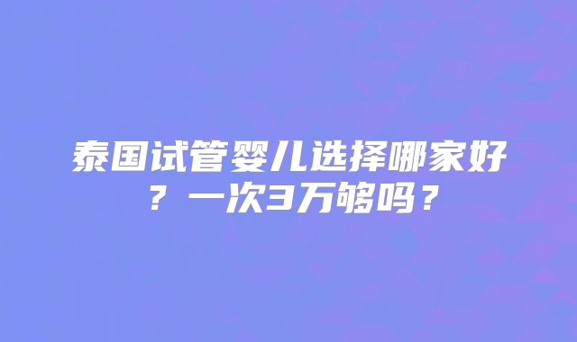 泰国试管婴儿选择哪家好？一次3万够吗？