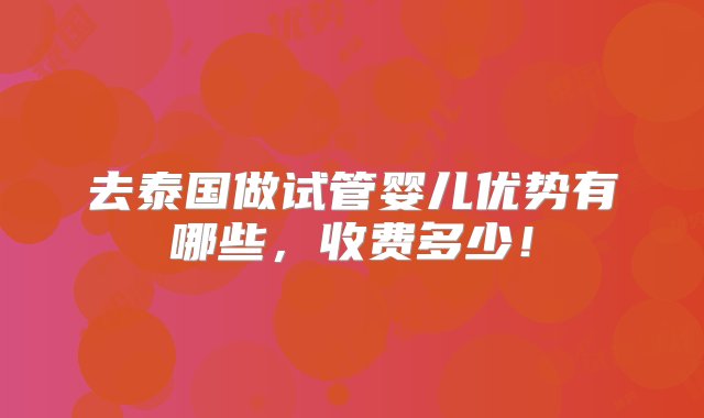 去泰国做试管婴儿优势有哪些，收费多少！