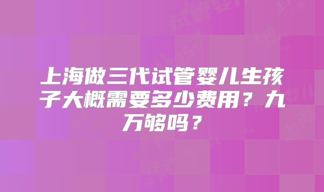 上海做三代试管婴儿生孩子大概需要多少费用？九万够吗？