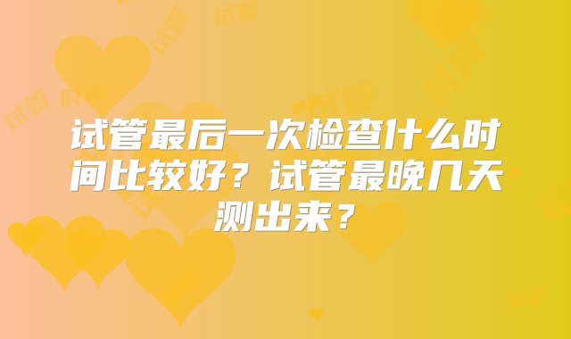 试管最后一次检查什么时间比较好？试管最晚几天测出来？