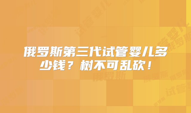 俄罗斯第三代试管婴儿多少钱？树不可乱砍！