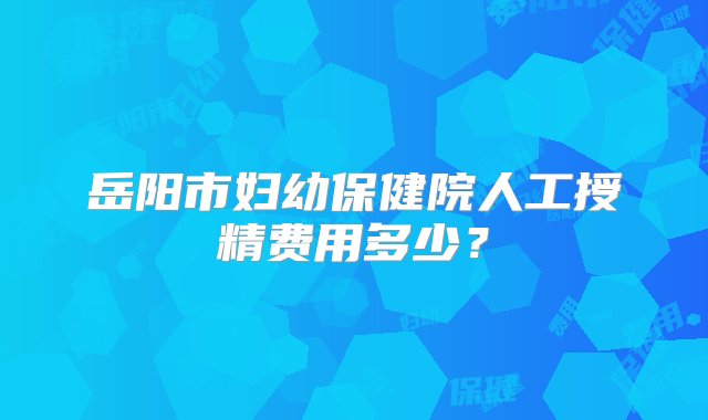 岳阳市妇幼保健院人工授精费用多少？