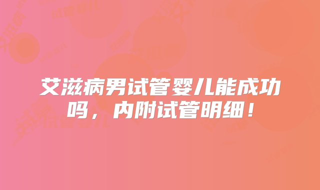 艾滋病男试管婴儿能成功吗，内附试管明细！