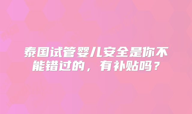 泰国试管婴儿安全是你不能错过的，有补贴吗？