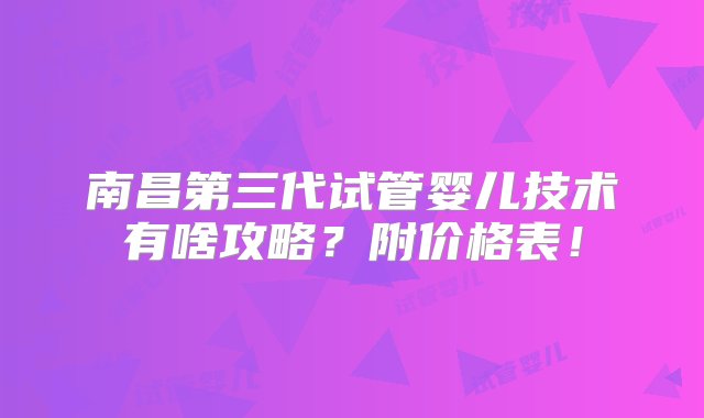 南昌第三代试管婴儿技术有啥攻略？附价格表！