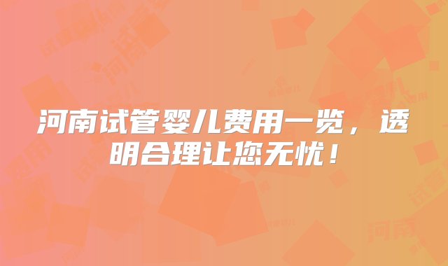 河南试管婴儿费用一览，透明合理让您无忧！