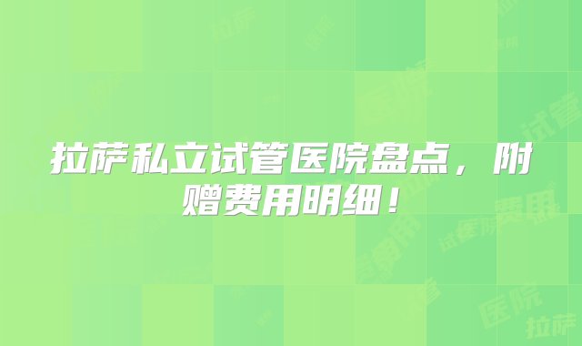 拉萨私立试管医院盘点，附赠费用明细！