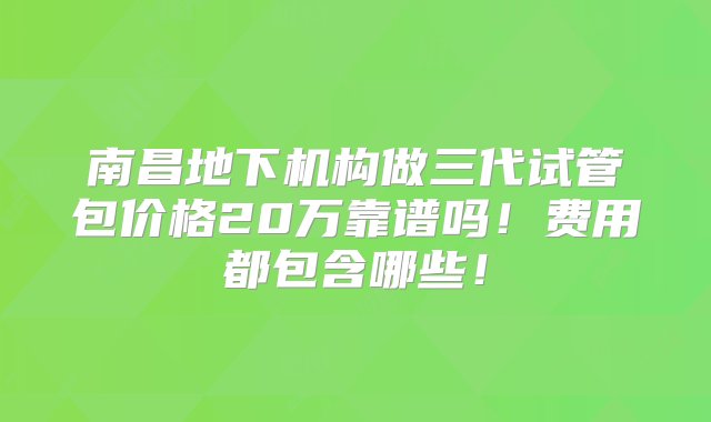 南昌地下机构做三代试管包价格20万靠谱吗！费用都包含哪些！