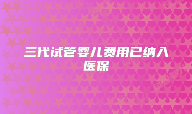 三代试管婴儿费用已纳入医保