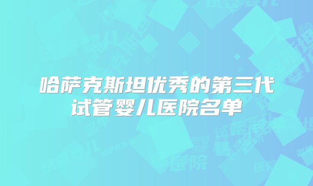 哈萨克斯坦优秀的第三代试管婴儿医院名单