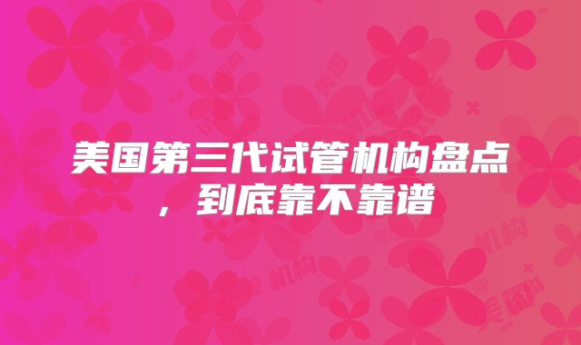 美国第三代试管机构盘点，到底靠不靠谱