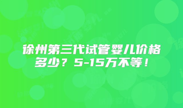 徐州第三代试管婴儿价格多少？5-15万不等！