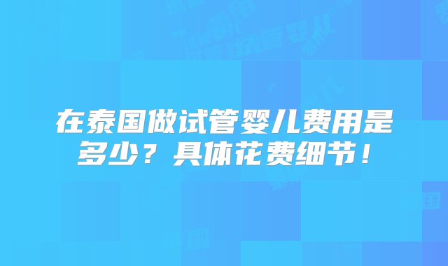 在泰国做试管婴儿费用是多少？具体花费细节！