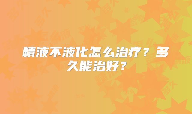 精液不液化怎么治疗？多久能治好？