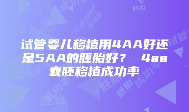 试管婴儿移植用4AA好还是5AA的胚胎好？ 4aa囊胚移植成功率