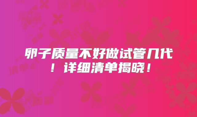 卵子质量不好做试管几代！详细清单揭晓！