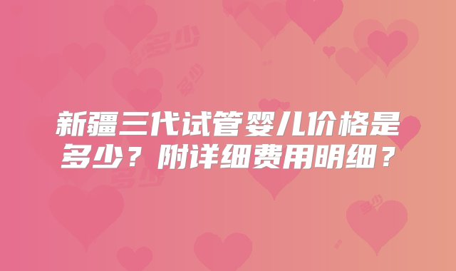 新疆三代试管婴儿价格是多少？附详细费用明细？