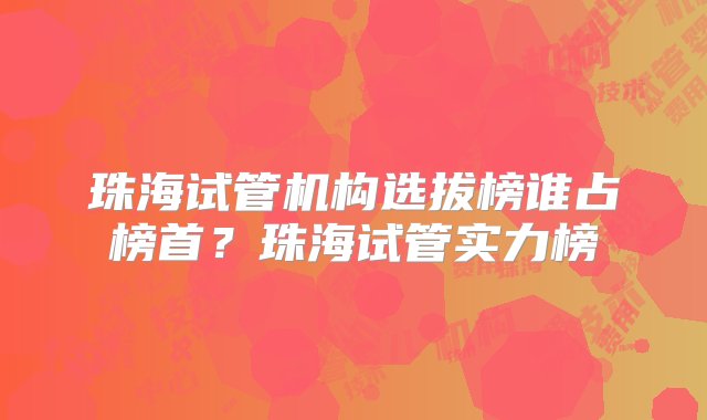 珠海试管机构选拔榜谁占榜首？珠海试管实力榜