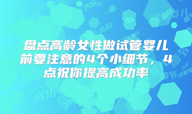 盘点高龄女性做试管婴儿前要注意的4个小细节，4点祝你提高成功率