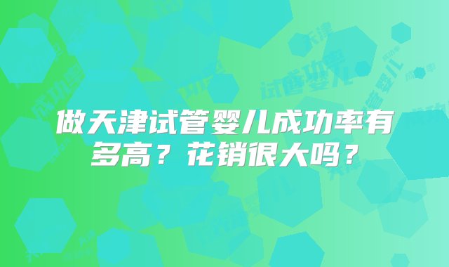 做天津试管婴儿成功率有多高？花销很大吗？