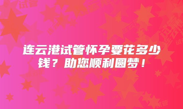 连云港试管怀孕要花多少钱？助您顺利圆梦！