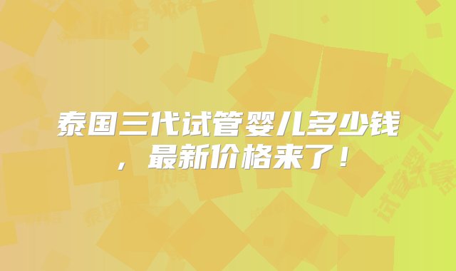 泰国三代试管婴儿多少钱，最新价格来了！