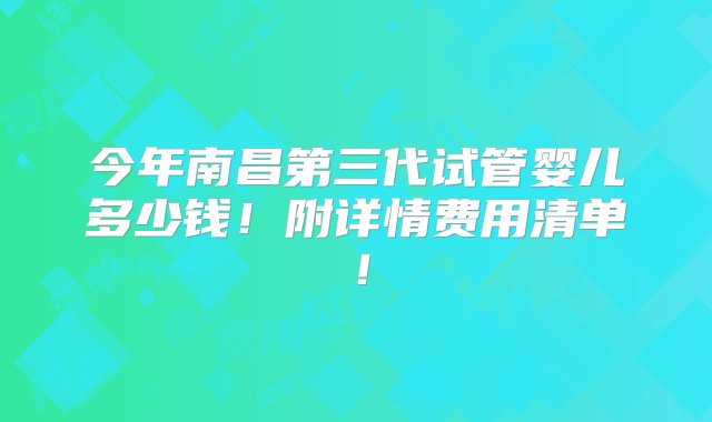 今年南昌第三代试管婴儿多少钱！附详情费用清单！