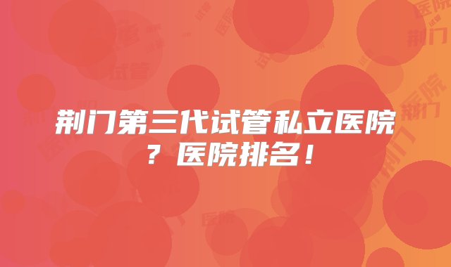 荆门第三代试管私立医院？医院排名！