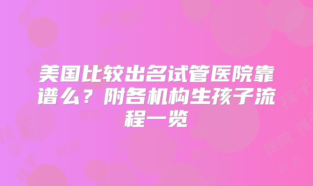 美国比较出名试管医院靠谱么？附各机构生孩子流程一览