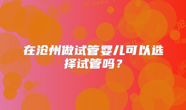 在沧州做试管婴儿可以选择试管吗？