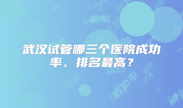 武汉试管哪三个医院成功率、排名最高？