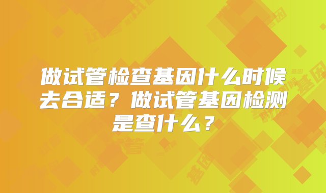 做试管检查基因什么时候去合适？做试管基因检测是查什么？