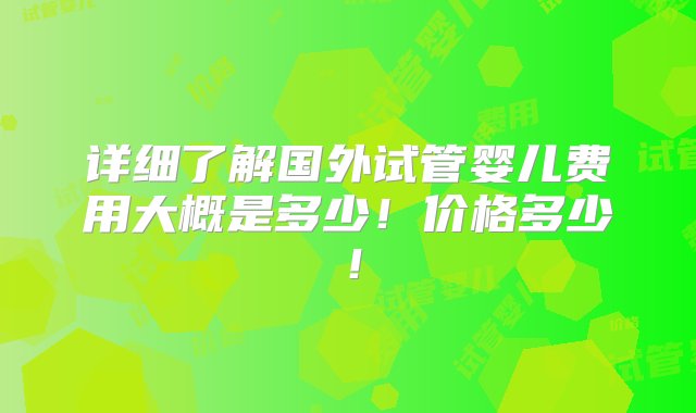 详细了解国外试管婴儿费用大概是多少！价格多少！