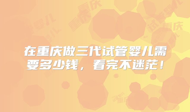 在重庆做三代试管婴儿需要多少钱，看完不迷茫！