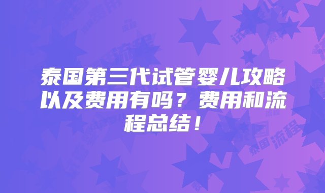 泰国第三代试管婴儿攻略以及费用有吗？费用和流程总结！