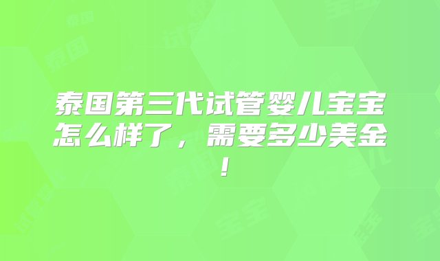 泰国第三代试管婴儿宝宝怎么样了，需要多少美金！