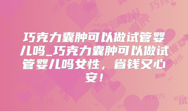 巧克力囊肿可以做试管婴儿吗_巧克力囊肿可以做试管婴儿吗女性，省钱又心安！