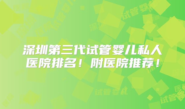 深圳第三代试管婴儿私人医院排名！附医院推荐！