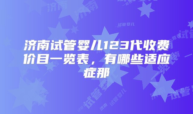 济南试管婴儿123代收费价目一览表，有哪些适应症那