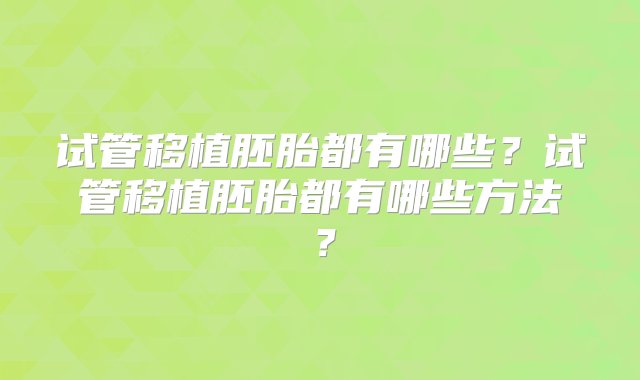 试管移植胚胎都有哪些？试管移植胚胎都有哪些方法？