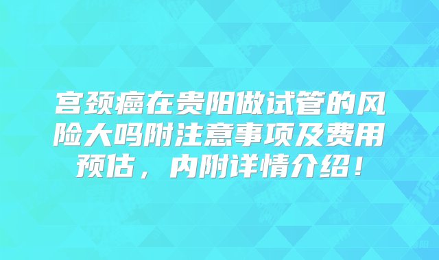 宫颈癌在贵阳做试管的风险大吗附注意事项及费用预估，内附详情介绍！