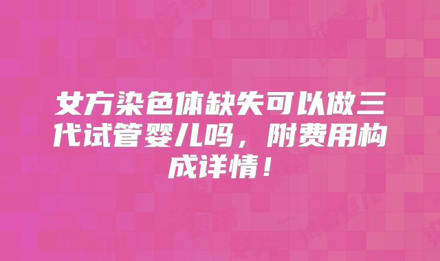 女方染色体缺失可以做三代试管婴儿吗，附费用构成详情！