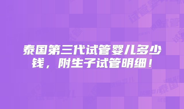 泰国第三代试管婴儿多少钱，附生子试管明细！